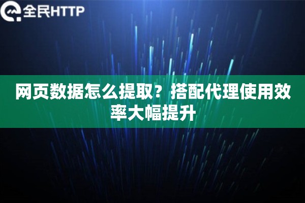 网页数据怎么提取?搭配代理使用效率大幅提升 网页数据怎么提取?搭配代理使用效率大幅提升