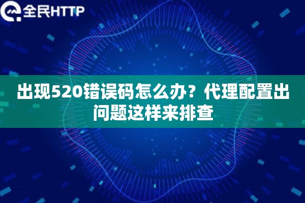 出现520错误码怎么办？代理配置出问题这样来排查