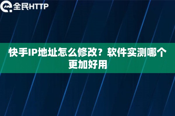 快手IP地址怎么修改？软件实测哪个更加好用