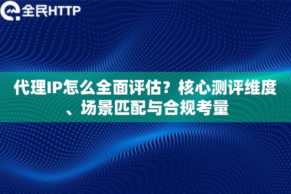 代理IP怎么全面评估?核心测评维度、场景匹配与合规考量 代理IP怎么全面评估?核心测评维度、场景匹配与合规考量