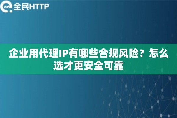 企业用代理IP有哪些合规风险？怎么选才更安全可靠