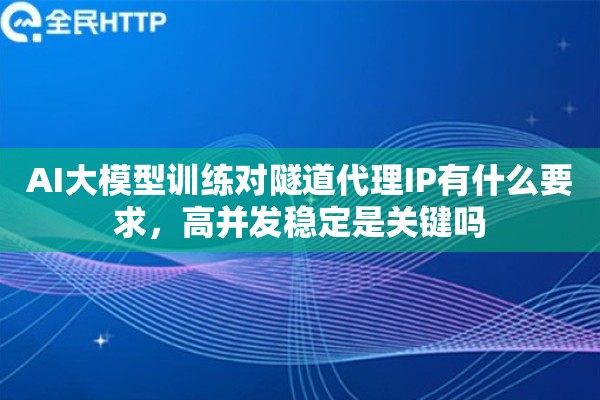 AI大模型训练对隧道代理IP有什么要求，高并发稳定是关键吗