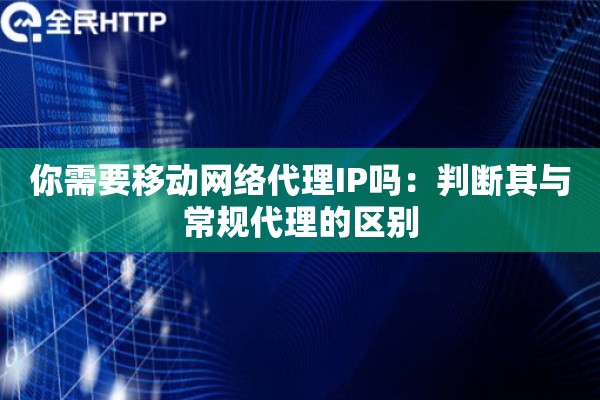 你需要移动网络代理IP吗：判断其与常规代理的区别