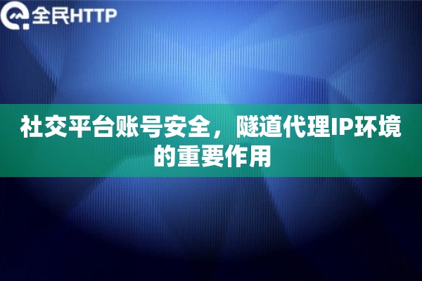 社交平台账号安全，隧道代理IP环境的重要作用
