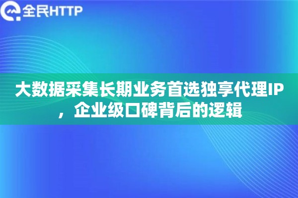 大数据采集长期业务首选独享代理IP，企业级口碑背后的逻辑