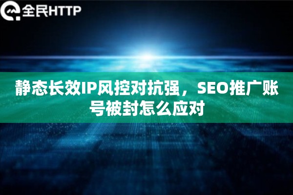 静态长效IP风控对抗强，SEO推广账号被封怎么应对