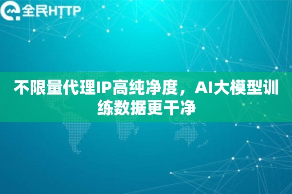 不限量代理IP高纯净度，AI大模型训练数据更干净