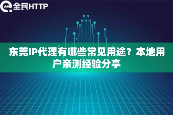 东莞IP代理有哪些常见用途?本地用户亲测经验分享 东莞IP代理有哪些常见用途?本地用户亲测经验分享
