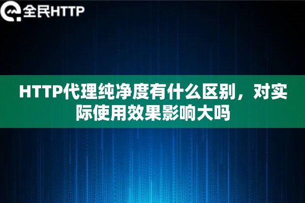 HTTP代理纯净度有什么区别，对实际使用效果影响大吗