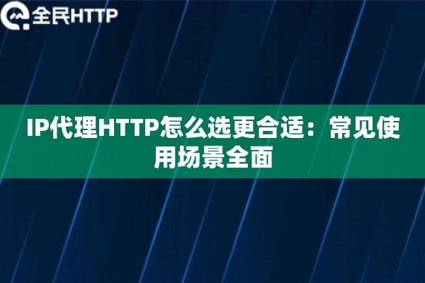 IP代理HTTP怎么选更合适：常见使用场景全面