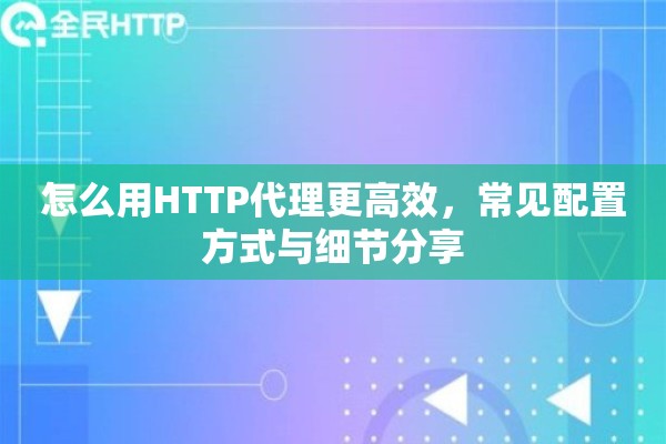 怎么用HTTP代理更高效，常见配置方式与细节分享