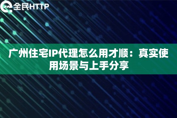 广州住宅IP代理怎么用才顺：真实使用场景与上手分享