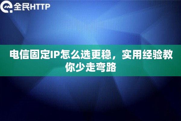 电信固定IP怎么选更稳，实用经验教你少走弯路