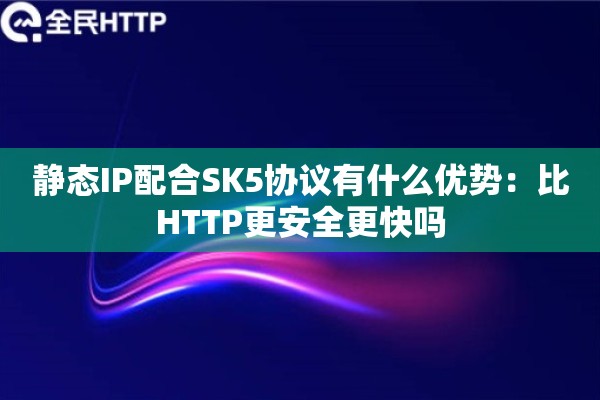 静态IP配合SK5协议有什么优势：比HTTP更安全更快吗