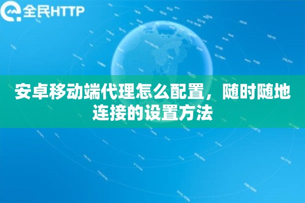 安卓移动端代理怎么配置，随时随地连接的设置方法