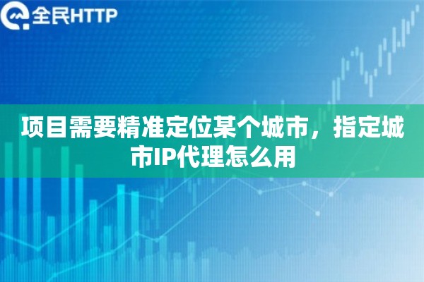 项目需要精准定位某个城市，指定城市IP代理怎么用