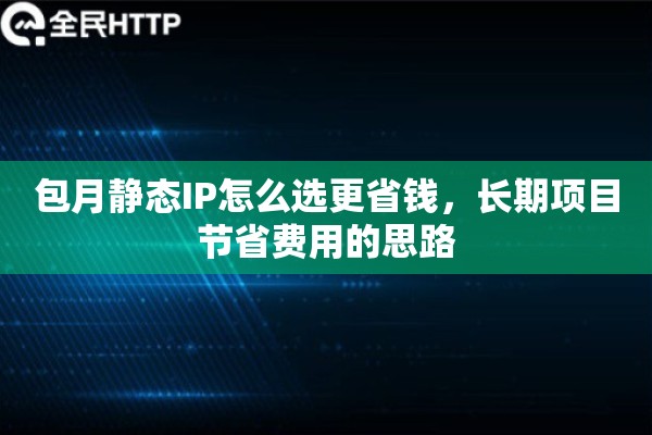 包月静态IP怎么选更省钱，长期项目节省费用的思路