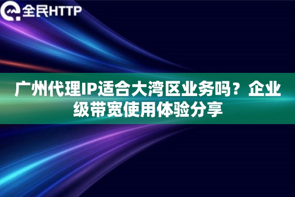 广州代理IP适合大湾区业务吗？企业级带宽使用体验分享