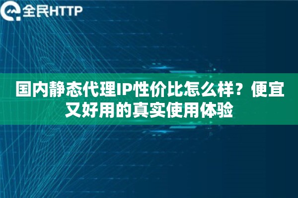 国内静态代理IP性价比怎么样？便宜又好用的真实使用体验