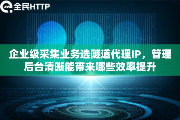 企业级采集业务选隧道代理IP，管理后台清晰能带来哪些效率提升