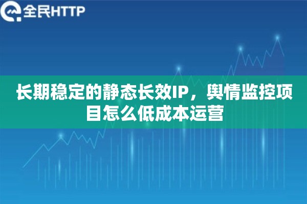 长期稳定的静态长效IP，舆情监控项目怎么低成本运营