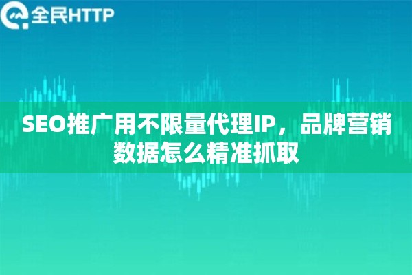 SEO推广用不限量代理IP，品牌营销数据怎么精准抓取