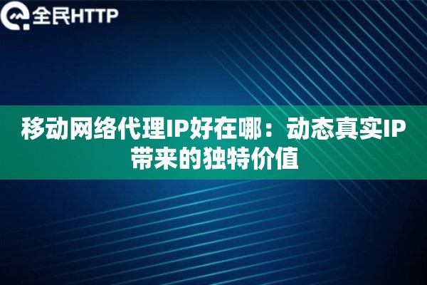 移动网络代理IP好在哪：动态真实IP带来的独特价值