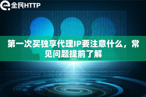 第一次买独享代理IP要注意什么，常见问题提前了解
