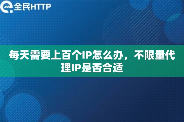 每天需要上百个IP怎么办，不限量代理IP是否合适