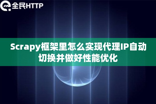 Scrapy框架里怎么实现代理IP自动切换并做好性能优化