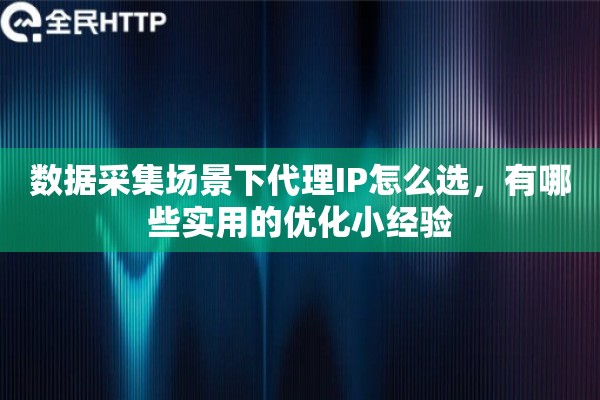 数据采集场景下代理IP怎么选，有哪些实用的优化小经验