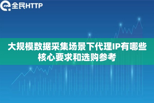 大规模数据采集场景下代理IP有哪些核心要求和选购参考