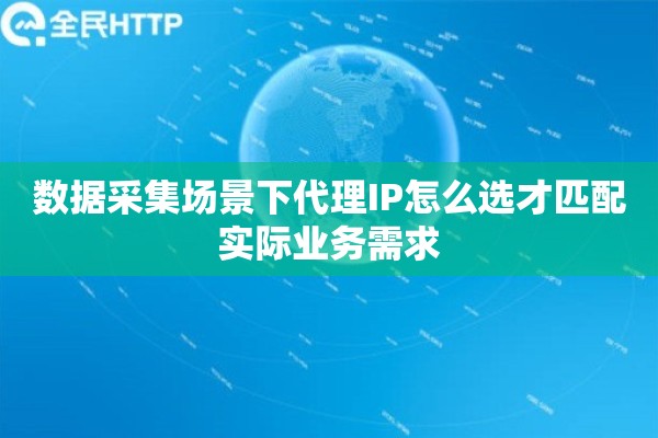 数据采集场景下代理IP怎么选才匹配实际业务需求