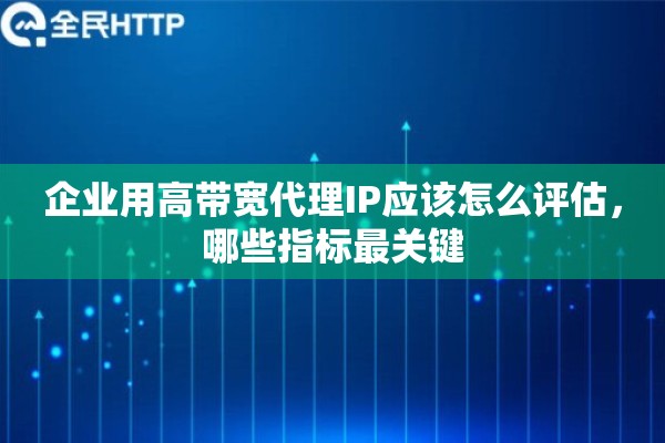 企业用高带宽代理IP应该怎么评估，哪些指标最关键