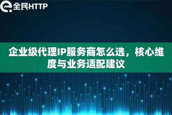 企业级代理IP服务商怎么选，核心维度与业务适配建议