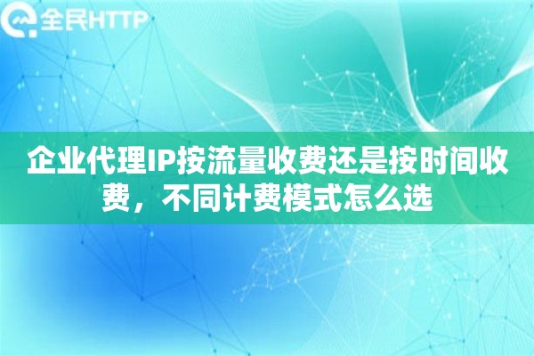 企业代理IP按流量收费还是按时间收费，不同计费模式怎么选