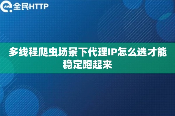 多线程爬虫场景下代理IP怎么选才能稳定跑起来