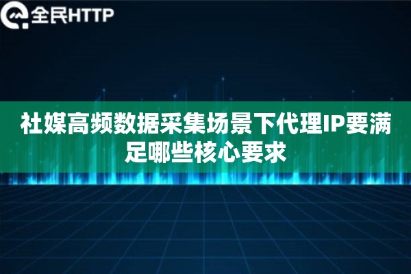 社媒高频数据采集场景下代理IP要满足哪些核心要求