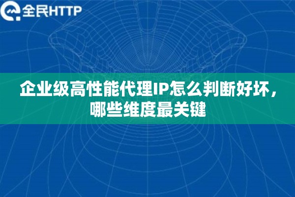 企业级高性能代理IP怎么判断好坏，哪些维度最关键