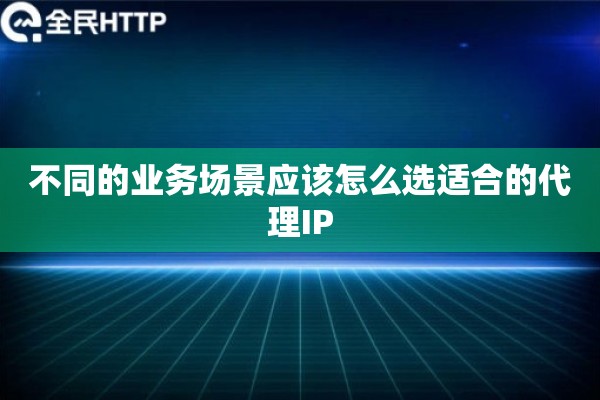 不同的业务场景应该怎么选适合的代理IP
