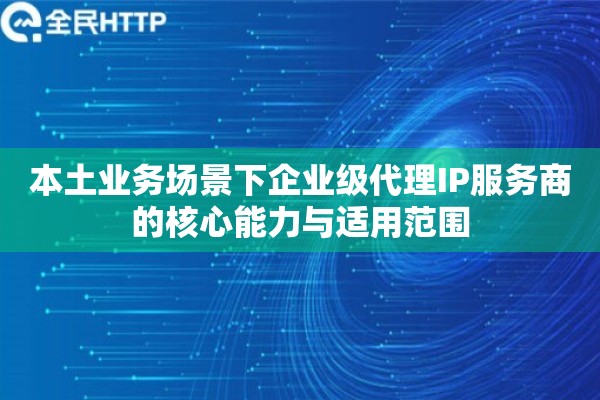 本土业务场景下企业级代理IP服务商的核心能力与适用范围 本土业务场景下企业级代理IP服务商的核心能力与适用范围