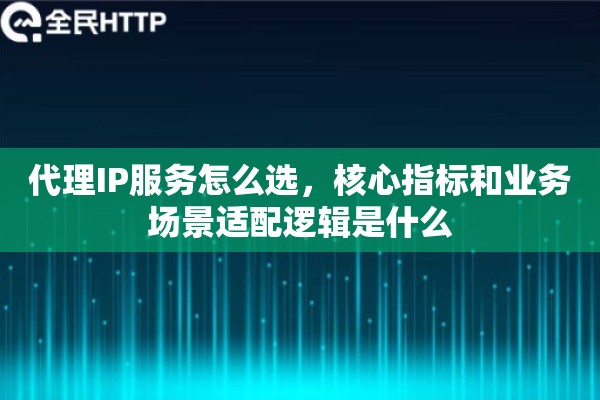 代理IP服务怎么选,核心指标和业务场景适配逻辑是什么 代理IP服务怎么选,核心指标和业务场景适配逻辑是什么
