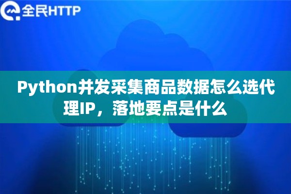 Python并发采集商品数据怎么选代理IP，落地要点是什么