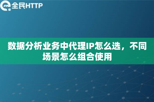 数据分析业务中代理IP怎么选,不同场景怎么组合使用 数据分析业务中代理IP怎么选,不同场景怎么组合使用
