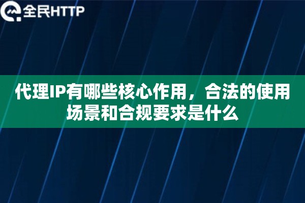代理IP有哪些核心作用，合法的使用场景和合规要求是什么
