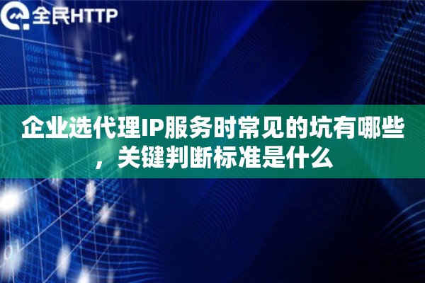 企业选代理IP服务时常见的坑有哪些，关键判断标准是什么