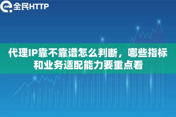 代理IP靠不靠谱怎么判断，哪些指标和业务适配能力要重点看