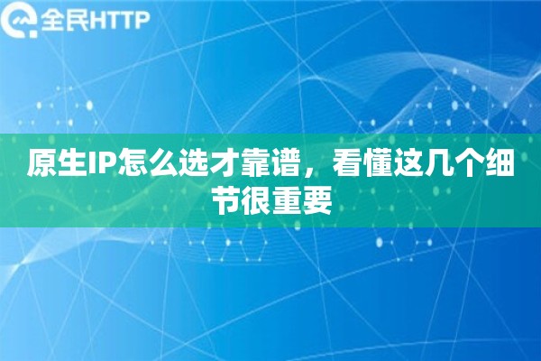 原生IP怎么选才靠谱，看懂这几个细节很重要
