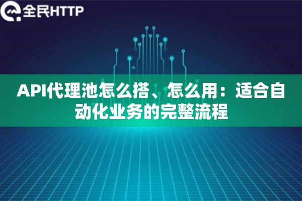 API代理池怎么搭、怎么用：适合自动化业务的完整流程