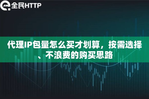 代理IP包量怎么买才划算，按需选择、不浪费的购买思路